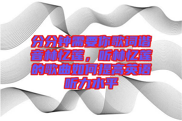 分分鐘需要你歌詞諧音林憶蓮，聽林憶蓮的歌曲如何提高英語聽力水平