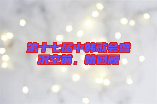 第十七屆中韓歌會(huì)盛況空前，精回顧