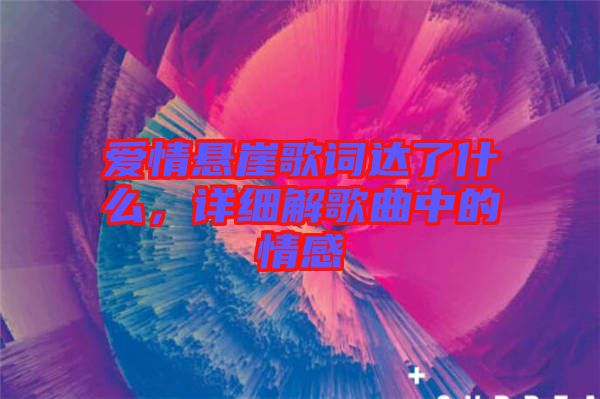 愛情懸崖歌詞達(dá)了什么，詳細(xì)解歌曲中的情感