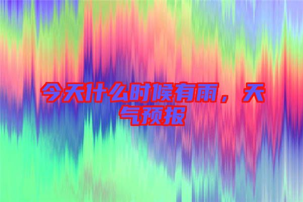 今天什么時(shí)候有雨，天氣預(yù)報(bào)
