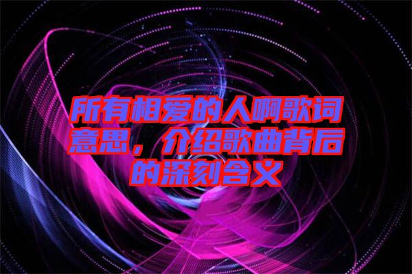 所有相愛(ài)的人啊歌詞意思，介紹歌曲背后的深刻含義
