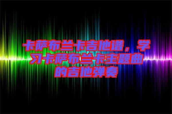 卡薩布蘭卡吉他譜，學(xué)習(xí)卡薩布蘭卡主題曲的吉他彈奏