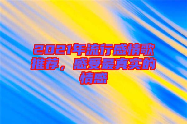 2021年流行感情歌推薦，感受最真實(shí)的情感