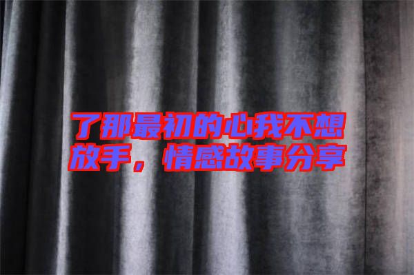 了那最初的心我不想放手，情感故事分享