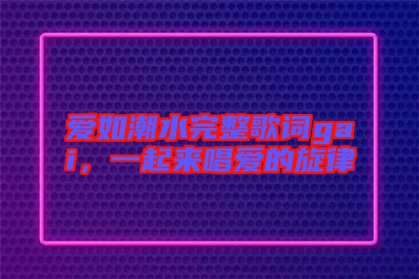 愛(ài)如潮水完整歌詞gai，一起來(lái)唱愛(ài)的旋律