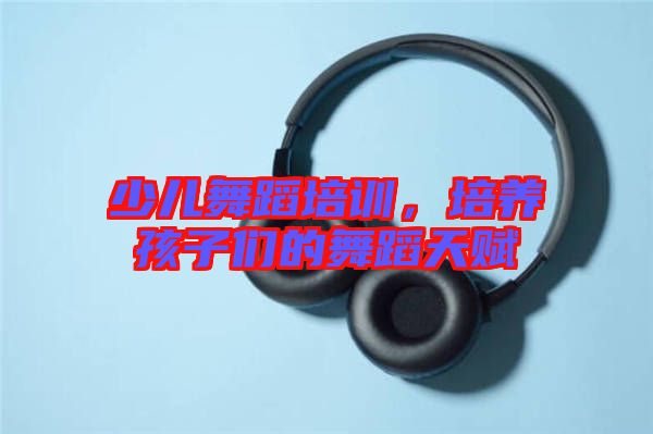 少兒舞蹈培訓(xùn)，培養(yǎng)孩子們的舞蹈天賦