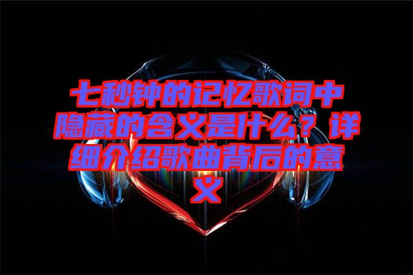 七秒鐘的記憶歌詞中隱藏的含義是什么？詳細介紹歌曲背后的意義