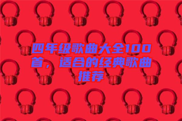 四年級歌曲大全100首，適合的經(jīng)典歌曲推薦