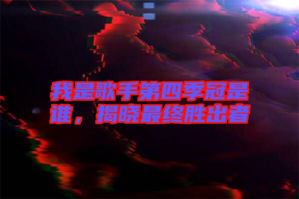 我是歌手第四季冠是誰，揭曉最終勝出者