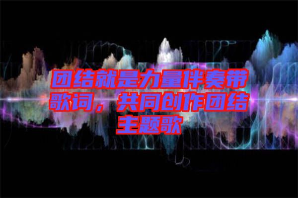 團(tuán)結(jié)就是力量伴奏帶歌詞，共同創(chuàng)作團(tuán)結(jié)主題歌