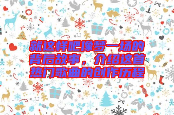 就這樣吧像夢一場的背后故事，介紹這首熱門歌曲的創(chuàng)作歷程