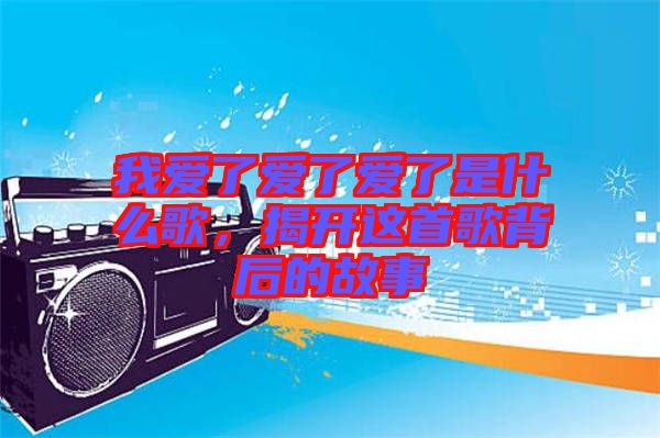 我愛(ài)了愛(ài)了愛(ài)了是什么歌，揭開這首歌背后的故事