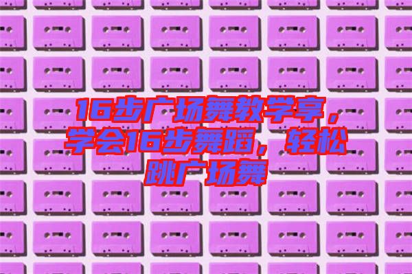 16步廣場(chǎng)舞教學(xué)享，學(xué)會(huì)16步舞蹈，輕松跳廣場(chǎng)舞