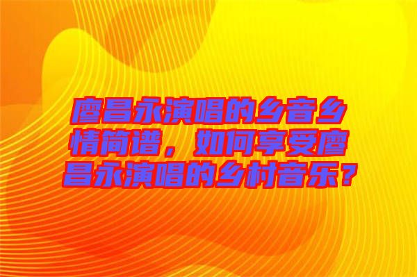 廖昌永演唱的鄉(xiāng)音鄉(xiāng)情簡(jiǎn)譜，如何享受廖昌永演唱的鄉(xiāng)村音樂(lè)？