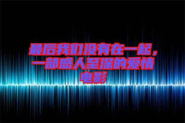 最后我們沒(méi)有在一起，一部感人至深的愛情電影