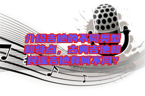 介紹吉他的不同類型和特點，古典吉他和民謠吉他有何不同？