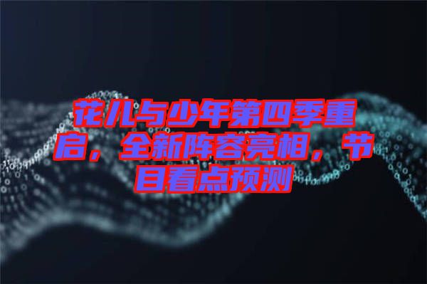 花兒與少年第四季重啟，全新陣容亮相，節(jié)目看點(diǎn)預(yù)測