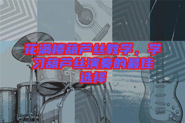 花滿樓葫蘆絲教學(xué)，學(xué)習(xí)葫蘆絲演奏的最佳選擇