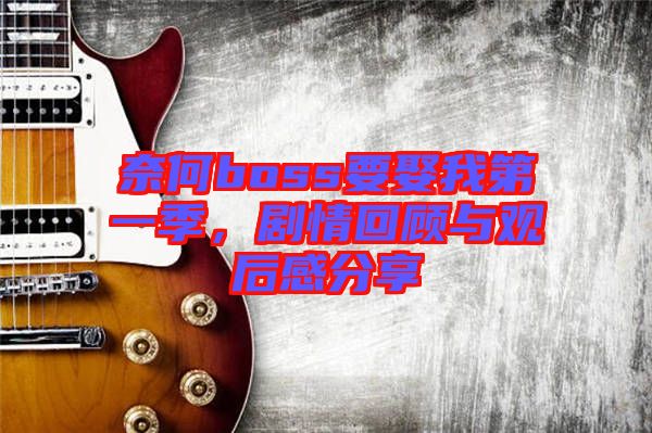 奈何boss要娶我第一季，劇情回顧與觀后感分享