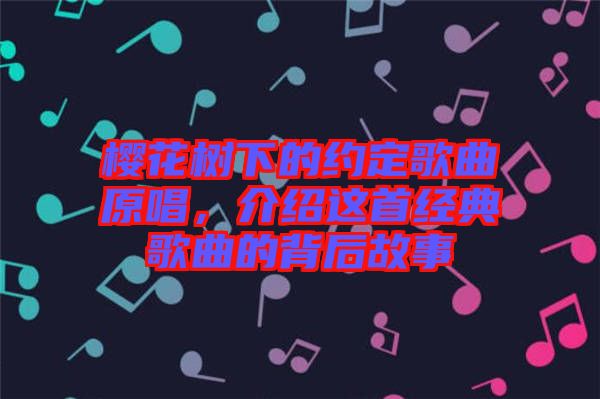櫻花樹下的約定歌曲原唱，介紹這首經(jīng)典歌曲的背后故事