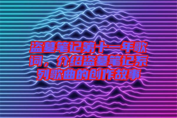 盜墓筆記第十一年歌詞，介紹盜墓筆記系列歌曲的創(chuàng)作故事