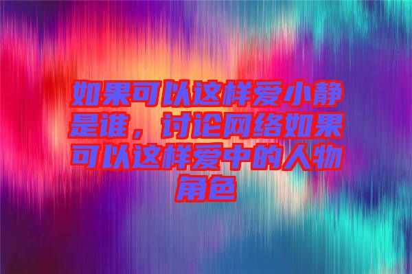 如果可以這樣愛小靜是誰，討論網(wǎng)絡如果可以這樣愛中的人物角色