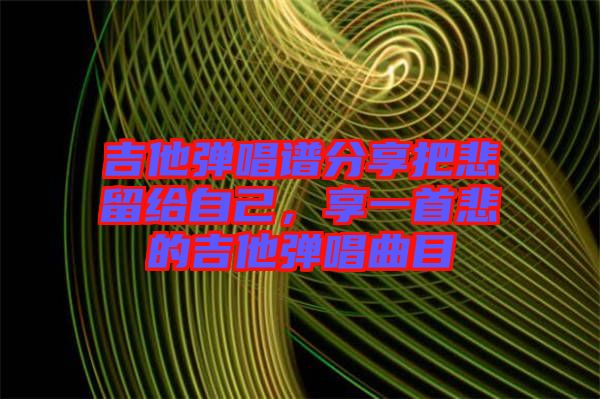 吉他彈唱譜分享把悲留給自己，享一首悲的吉他彈唱曲目