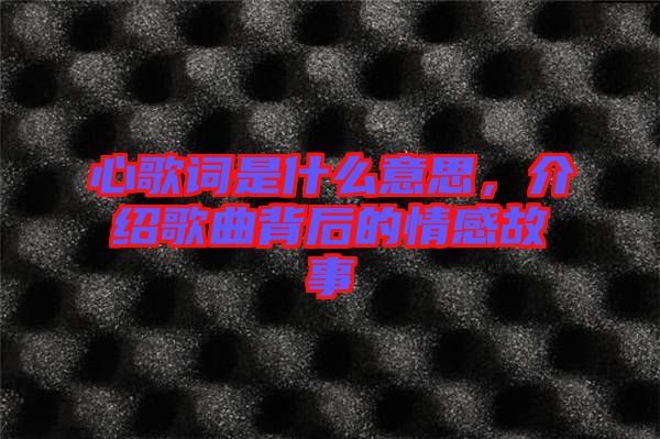 心歌詞是什么意思，介紹歌曲背后的情感故事