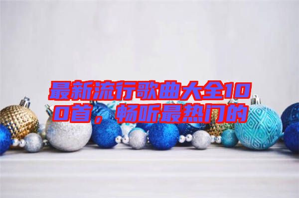 最新流行歌曲大全100首，暢聽最熱門的