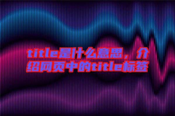 title是什么意思，介紹網(wǎng)頁中的title標(biāo)簽