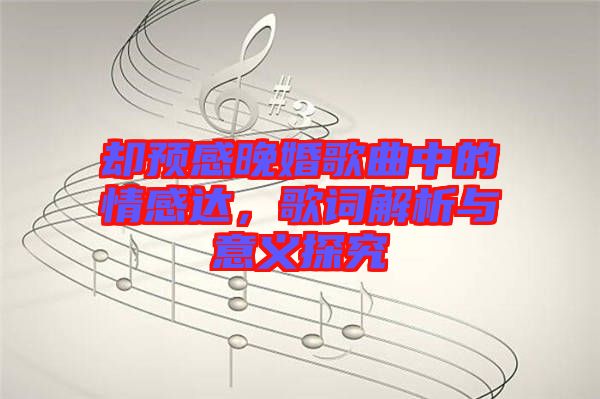 卻預(yù)感晚婚歌曲中的情感達(dá)，歌詞解析與意義探究