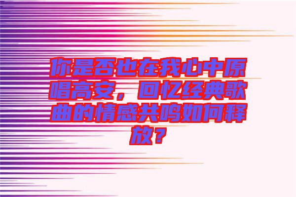 你是否也在我心中原唱高安，回憶經(jīng)典歌曲的情感共鳴如何釋放？