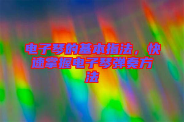 電子琴的基本指法，快速掌握電子琴彈奏方法