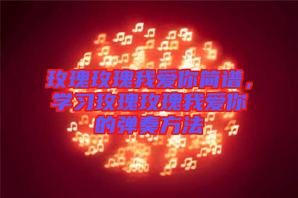 玫瑰玫瑰我愛你簡譜，學(xué)習(xí)玫瑰玫瑰我愛你的彈奏方法