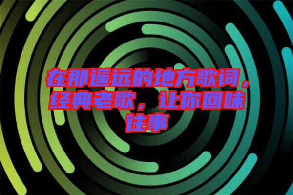 在那遙遠(yuǎn)的地方歌詞，經(jīng)典老歌，讓你回味往事