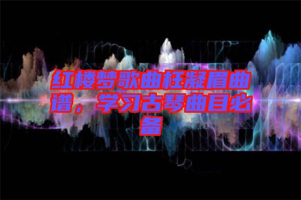 紅樓夢歌曲枉凝眉曲譜，學習古琴曲目必備