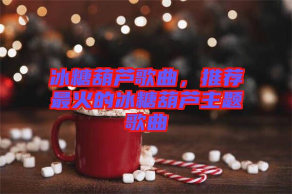 冰糖葫蘆歌曲，推薦最火的冰糖葫蘆主題歌曲