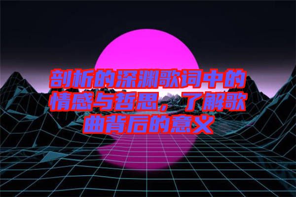 剖析的深淵歌詞中的情感與哲思，了解歌曲背后的意義