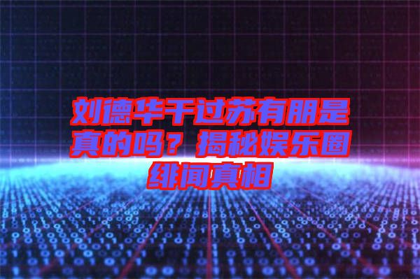劉德華干過(guò)蘇有朋是真的嗎？揭秘娛樂(lè)圈緋聞?wù)嫦? width=