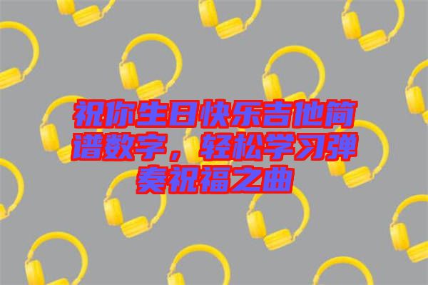 祝你生日快樂吉他簡(jiǎn)譜數(shù)字，輕松學(xué)習(xí)彈奏祝福之曲