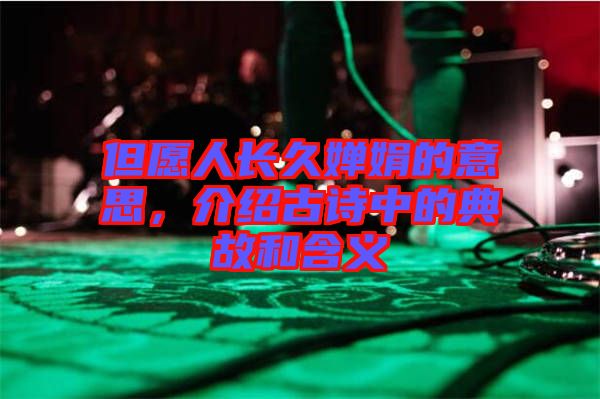 但愿人長(zhǎng)久嬋娟的意思，介紹古詩(shī)中的典故和含義