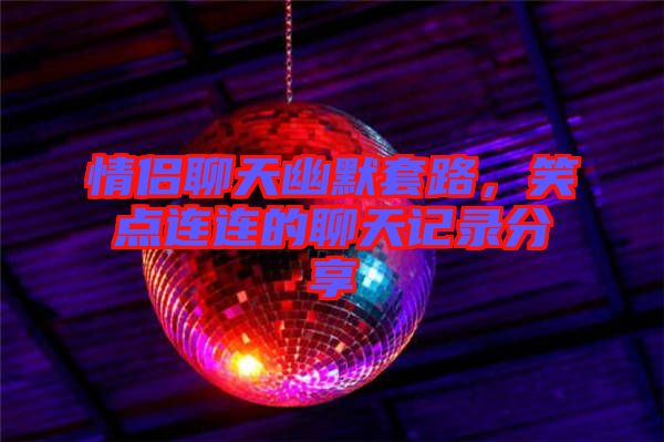 情侶聊天幽默套路，笑點(diǎn)連連的聊天記錄分享