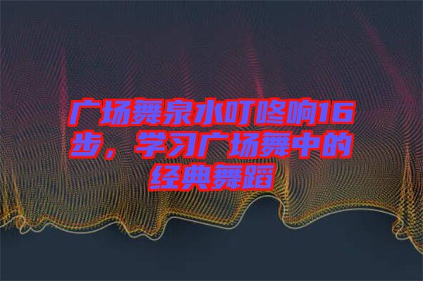 廣場舞泉水叮咚響16步，學(xué)習(xí)廣場舞中的經(jīng)典舞蹈