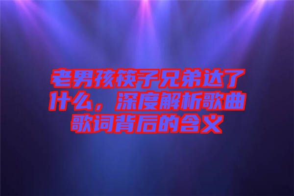 老男孩筷子兄弟達(dá)了什么，深度解析歌曲歌詞背后的含義