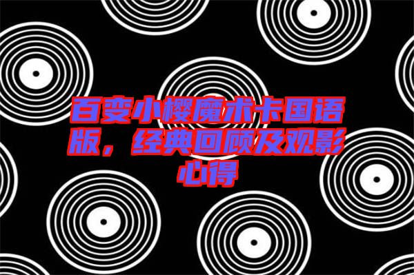 百變小櫻魔術(shù)卡國(guó)語版，經(jīng)典回顧及觀影心得