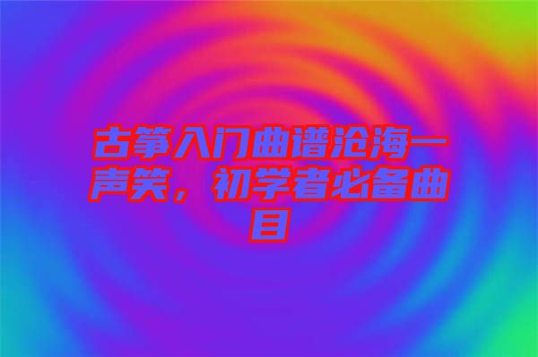 古箏入門曲譜滄海一聲笑，初學(xué)者必備曲目