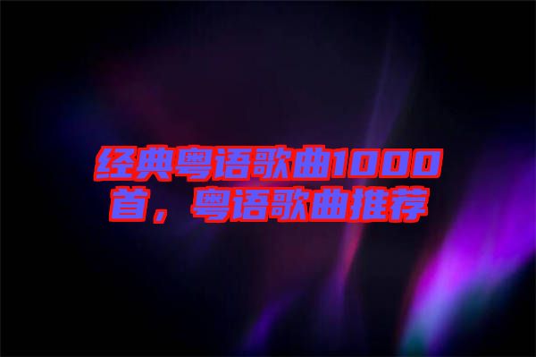 經(jīng)典粵語歌曲1000首，粵語歌曲推薦