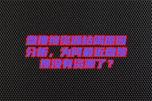 盤搜搜資源枯竭原因分析，為何最近盤搜搜沒有資源了？