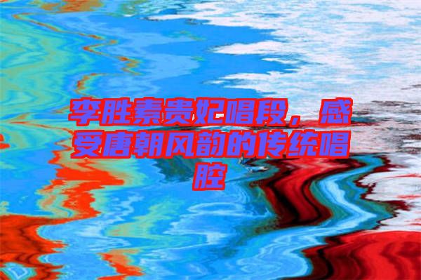 李勝素貴妃唱段，感受唐朝風(fēng)韻的傳統(tǒng)唱腔
