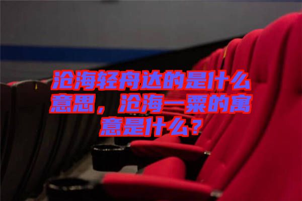 滄海輕舟達(dá)的是什么意思，滄海一粟的寓意是什么？